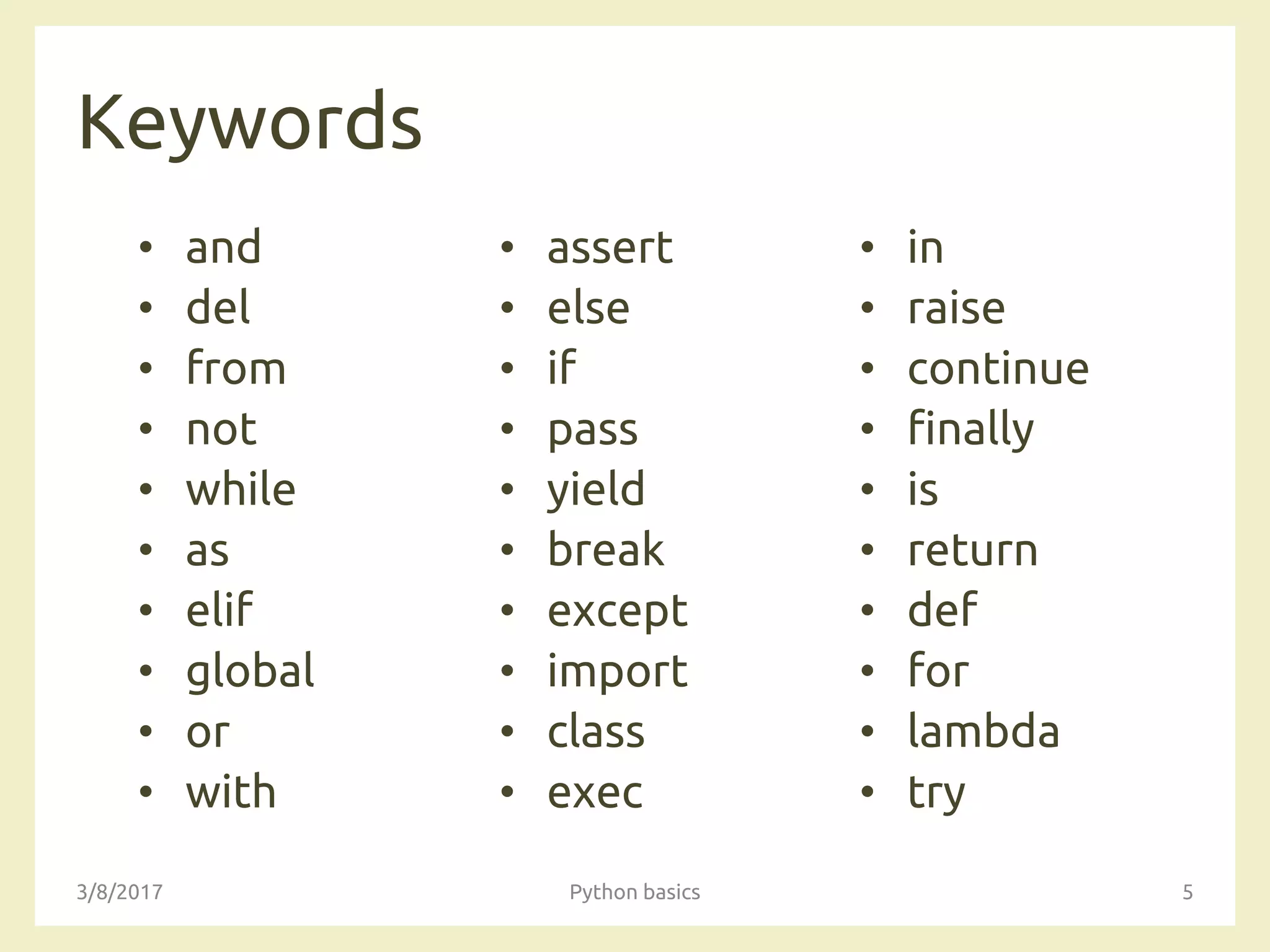 Keywords
• and
• del
• from
• not
• while
• as
• elif
• global
• or
• with
• assert
• else
• if
• pass
• yield
• break
• except
• import
• class
• exec
3/8/2017 Python basics 5
• in
• raise
• continue
• finally
• is
• return
• def
• for
• lambda
• try
 