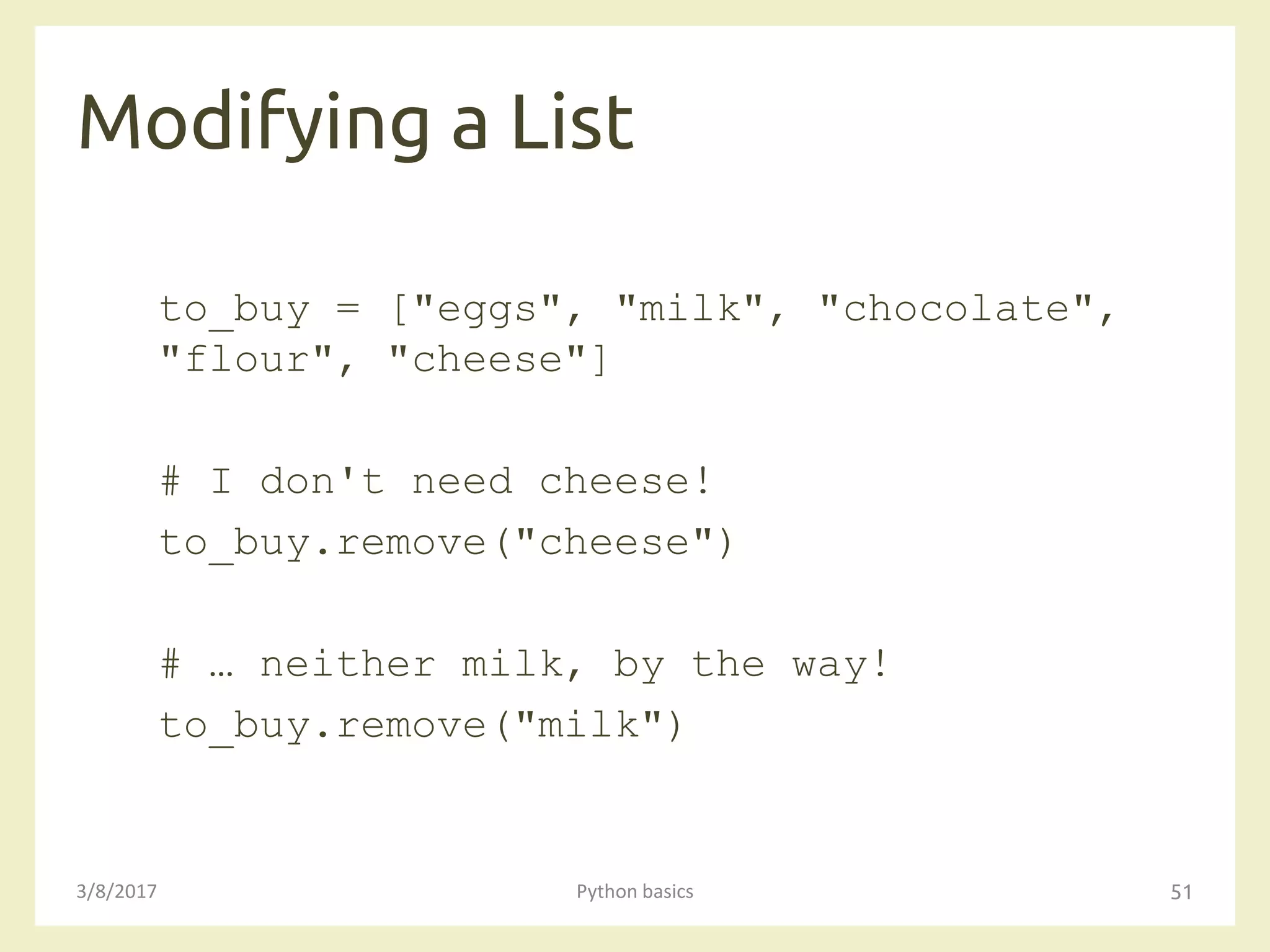 Modifying a List
3/8/2017 Python basics 51
to_buy = ["eggs", "milk", "chocolate",
"flour", "cheese"]
# I don't need cheese!
to_buy.remove("cheese")
# … neither milk, by the way!
to_buy.remove("milk")
 