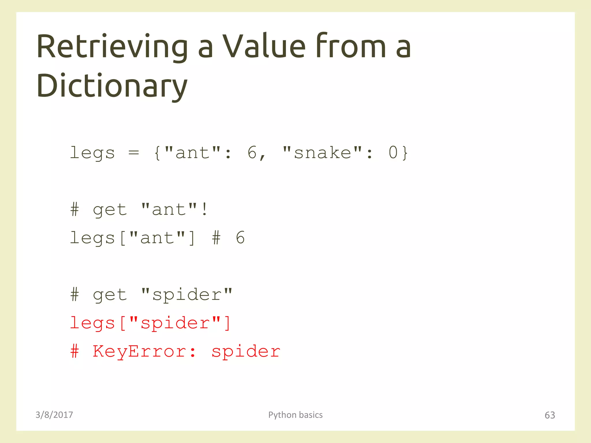 Retrieving a Value from a
Dictionary
3/8/2017 Python basics 63
legs = {"ant": 6, "snake": 0}
# get "ant"!
legs["ant"] # 6
# get "spider"
legs["spider"]
# KeyError: spider
 