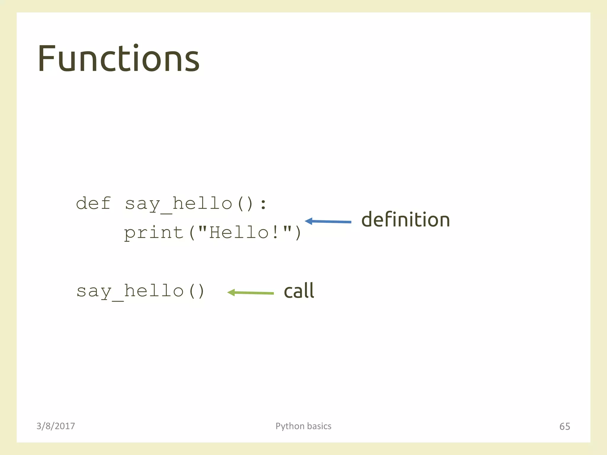Functions
3/8/2017 Python basics 65
def say_hello():
print("Hello!")
say_hello()
definition
call
 