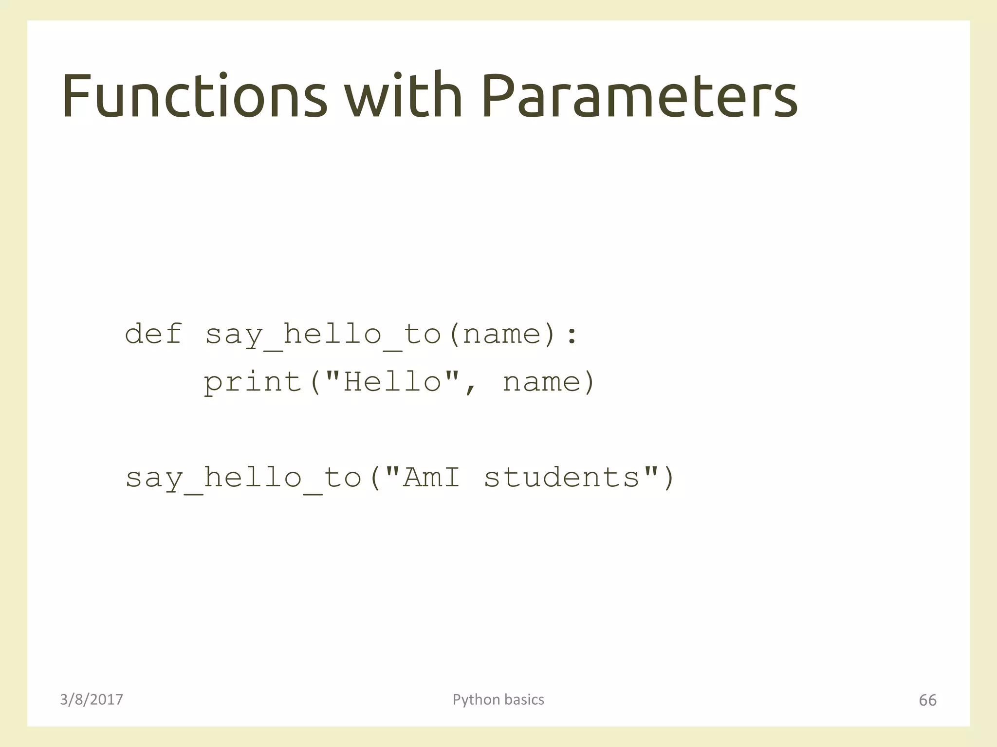 Functions with Parameters
3/8/2017 Python basics 66
def say_hello_to(name):
print("Hello", name)
say_hello_to("AmI students")
 