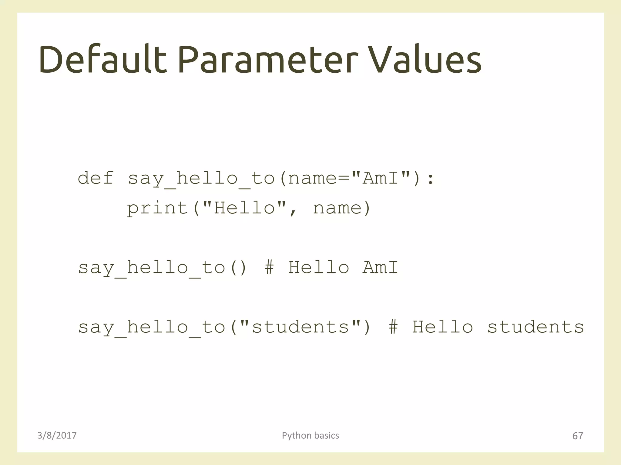 Default Parameter Values
3/8/2017 Python basics 67
def say_hello_to(name="AmI"):
print("Hello", name)
say_hello_to() # Hello AmI
say_hello_to("students") # Hello students
 