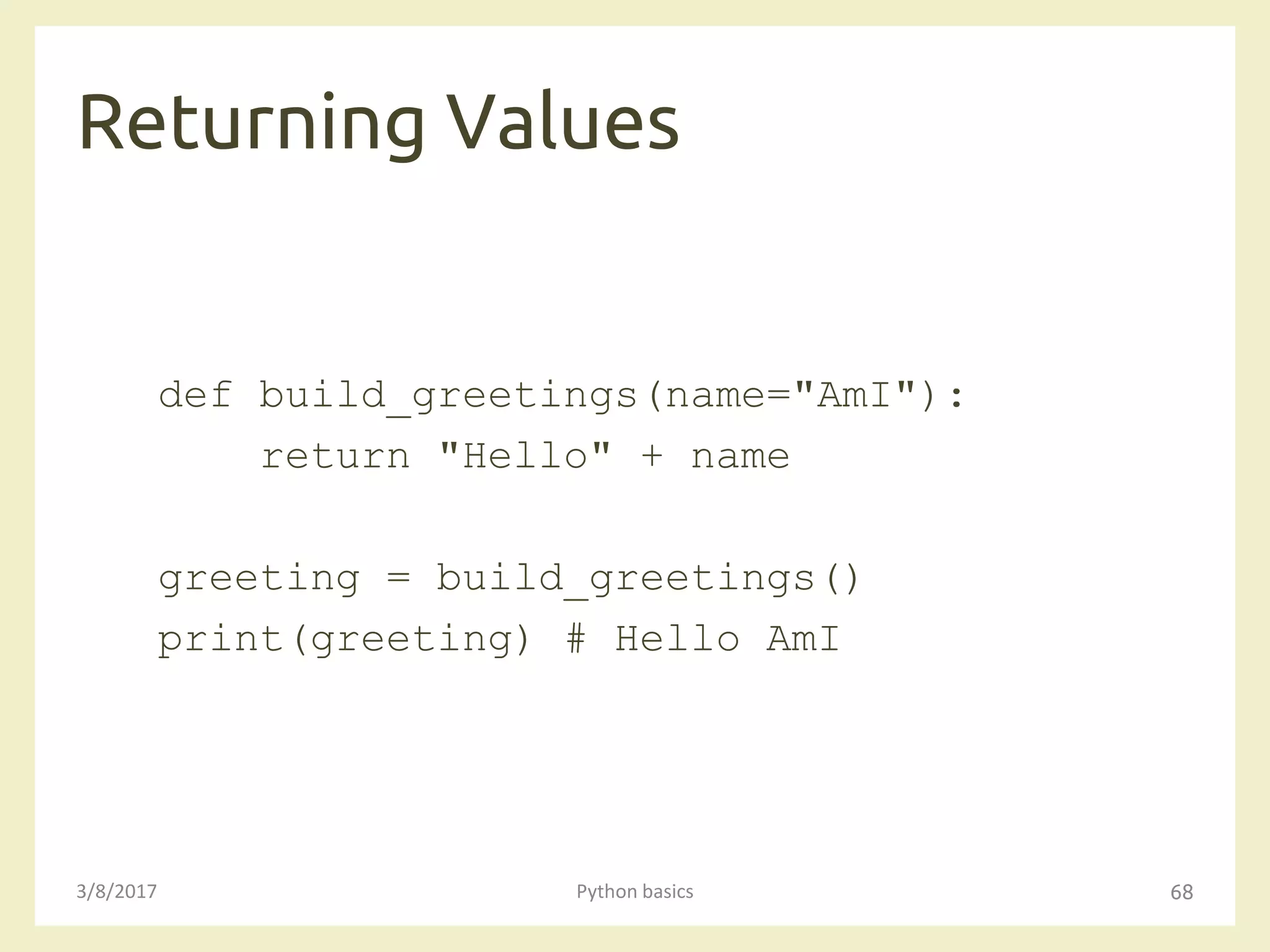 Returning Values
3/8/2017 Python basics 68
def build_greetings(name="AmI"):
return "Hello" + name
greeting = build_greetings()
print(greeting) # Hello AmI
 