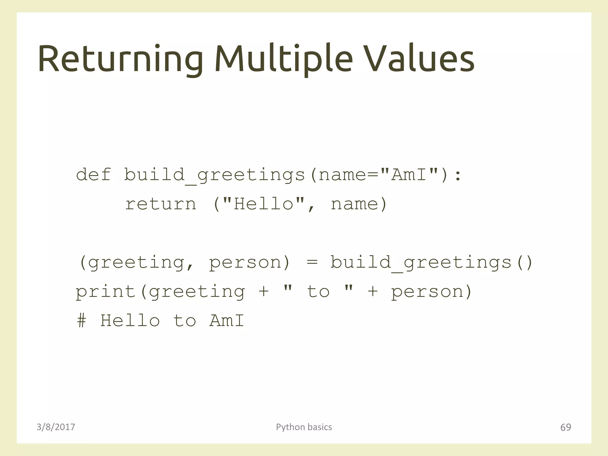 Returning Multiple Values
3/8/2017 Python basics 69
def build_greetings(name="AmI"):
return ("Hello", name)
(greeting, person) = build_greetings()
print(greeting + " to " + person)
# Hello to AmI
 