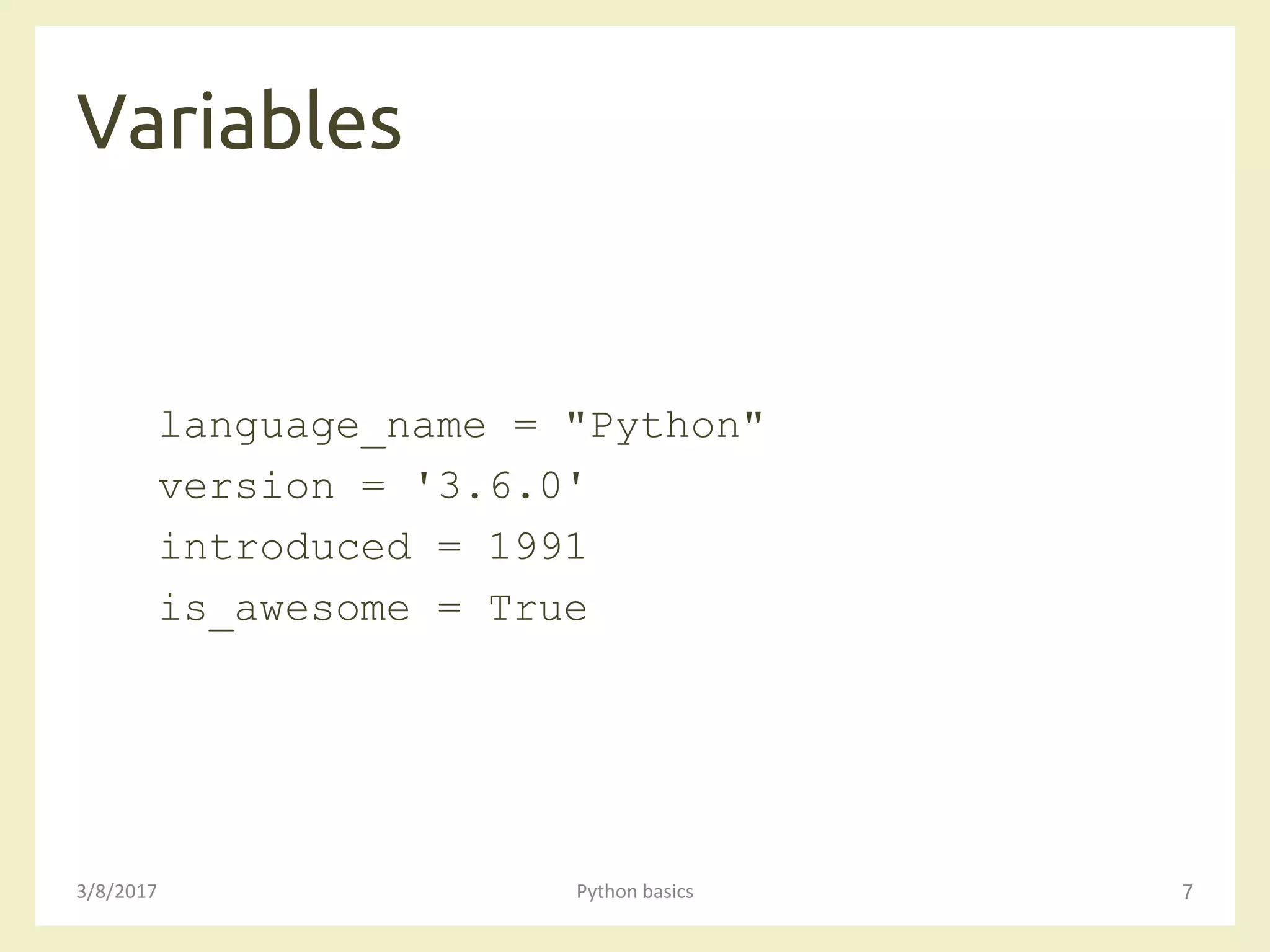 Variables
3/8/2017 Python basics 7
language_name = "Python"
version = '3.6.0'
introduced = 1991
is_awesome = True
 