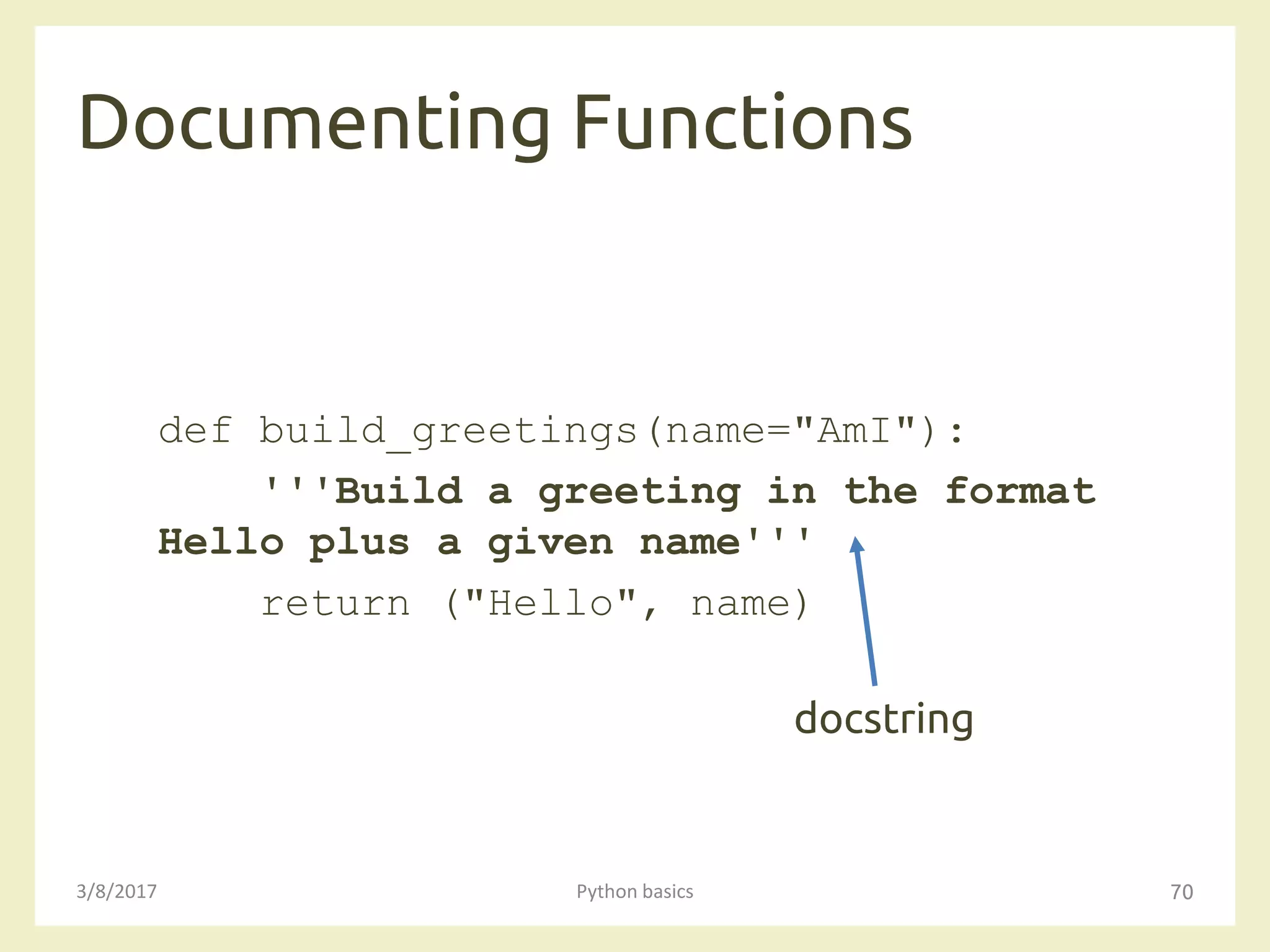 Documenting Functions
3/8/2017 Python basics 70
def build_greetings(name="AmI"):
'''Build a greeting in the format
Hello plus a given name'''
return ("Hello", name)
docstring
 