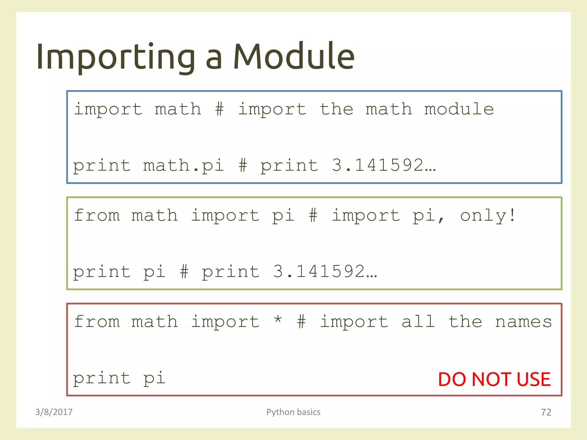 Importing a Module
3/8/2017 Python basics 72
import math # import the math module
print math.pi # print 3.141592…
from math import pi # import pi, only!
print pi # print 3.141592…
from math import * # import all the names
print pi DO NOT USE
 