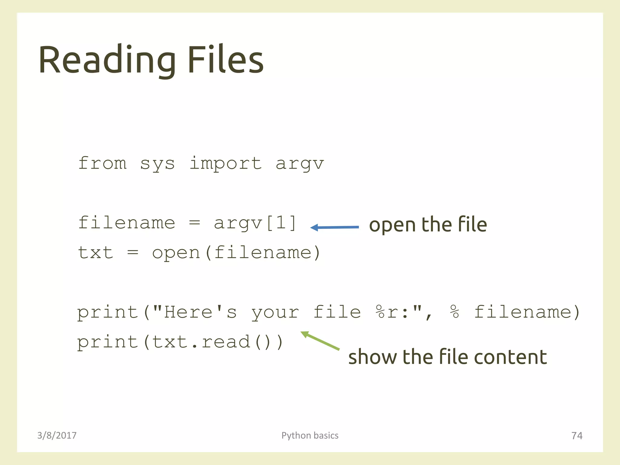 Reading Files
3/8/2017 Python basics 74
from sys import argv
filename = argv[1]
txt = open(filename)
print("Here's your file %r:", % filename)
print(txt.read())
open the file
show the file content
 
