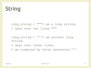 String
3/8/2017 Python basics 12
long_string = """I am a long string.
I span over two lines."""
long_string = '''I am another long
string.
I span over three lines.
I am composed by three sentences.'''
 