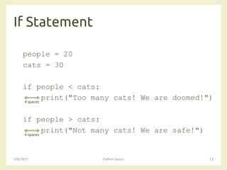 If Statement
3/8/2017 Python basics 13
people = 20
cats = 30
if people < cats:
print("Too many cats! We are doomed!")
if people > cats:
print("Not many cats! We are safe!")
4 spaces
4 spaces
 