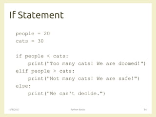 If Statement
3/8/2017 Python basics 14
people = 20
cats = 30
if people < cats:
print("Too many cats! We are doomed!")
elif people > cats:
print("Not many cats! We are safe!")
else:
print("We can't decide.")
 