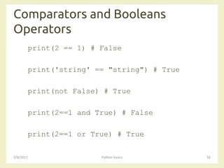 Comparators and Booleans
Operators
3/8/2017 Python basics 16
print(2 == 1) # False
print('string' == "string") # True
print(not False) # True
print(2==1 and True) # False
print(2==1 or True) # True
 