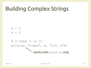Building Complex Strings
3/8/2017 Python basics 22
a = 3
b = 5
# 3 times 5 is 15
print(a, "times", b, "is", a*b)
works with print(), only
 