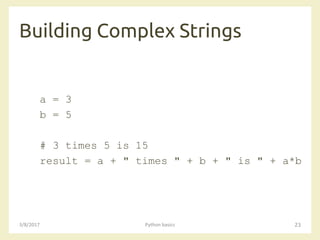 Building Complex Strings
3/8/2017 Python basics 23
a = 3
b = 5
# 3 times 5 is 15
result = a + " times " + b + " is " + a*b
 