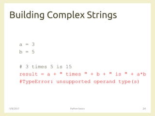 Building Complex Strings
3/8/2017 Python basics 24
a = 3
b = 5
# 3 times 5 is 15
result = a + " times " + b + " is " + a*b
#TypeError: unsupported operand type(s)
 