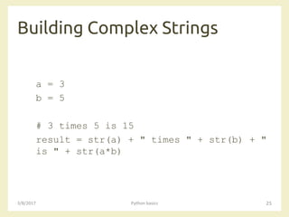 Building Complex Strings
3/8/2017 Python basics 25
a = 3
b = 5
# 3 times 5 is 15
result = str(a) + " times " + str(b) + "
is " + str(a*b)
 