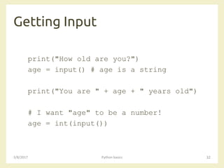 Getting Input
3/8/2017 Python basics 32
print("How old are you?")
age = input() # age is a string
print("You are " + age + " years old")
# I want "age" to be a number!
age = int(input())
 
