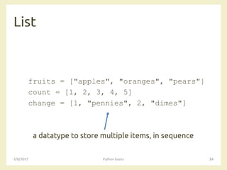 List
3/8/2017 Python basics 34
fruits = ["apples", "oranges", "pears"]
count = [1, 2, 3, 4, 5]
change = [1, "pennies", 2, "dimes"]
a datatype to store multiple items, in sequence
 
