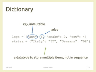 Dictionary
3/8/2017 Python basics 35
legs = {"ant": 6, "snake": 0, "cow": 4}
states = {"Italy": "IT", "Germany": "DE"}
a datatype to store multiple items, not in sequence
key, immutable
value
 
