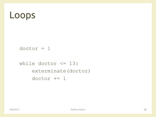Loops
3/8/2017 Python basics 36
doctor = 1
while doctor <= 13:
exterminate(doctor)
doctor += 1
 