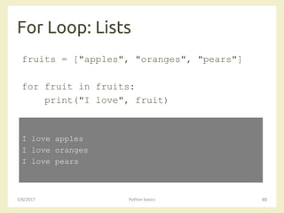 For Loop: Lists
3/8/2017 Python basics 40
fruits = ["apples", "oranges", "pears"]
for fruit in fruits:
print("I love", fruit)
I love apples
I love oranges
I love pears
 