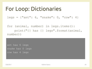 For Loop: Dictionaries
3/8/2017 Python basics 41
legs = {"ant": 6, "snake": 0, "cow": 4}
for (animal, number) in legs.items():
print("{} has {} legs".format(animal,
number))
ant has 6 legs
snake has 0 legs
cow has 4 legs
 