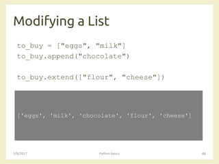 Modifying a List
3/8/2017 Python basics 46
to_buy = ["eggs", "milk"]
to_buy.append("chocolate")
to_buy.extend(["flour", "cheese"])
['eggs', 'milk', 'chocolate', 'flour', 'cheese']
 