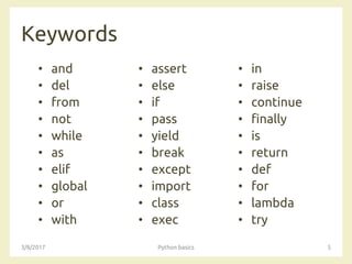 Keywords
• and
• del
• from
• not
• while
• as
• elif
• global
• or
• with
• assert
• else
• if
• pass
• yield
• break
• except
• import
• class
• exec
3/8/2017 Python basics 5
• in
• raise
• continue
• finally
• is
• return
• def
• for
• lambda
• try
 