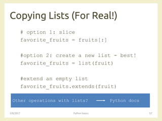 Copying Lists (For Real!)
3/8/2017 Python basics 57
# option 1: slice
favorite_fruits = fruits[:]
#option 2: create a new list - best!
favorite_fruits = list(fruit)
#extend an empty list
favorite_fruits.extends(fruit)
Other operations with lists? Python docs
 