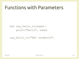 Functions with Parameters
3/8/2017 Python basics 66
def say_hello_to(name):
print("Hello", name)
say_hello_to("AmI students")
 