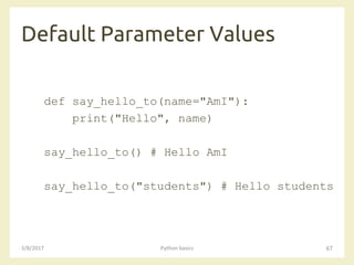 Default Parameter Values
3/8/2017 Python basics 67
def say_hello_to(name="AmI"):
print("Hello", name)
say_hello_to() # Hello AmI
say_hello_to("students") # Hello students
 