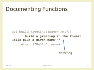 Documenting Functions
3/8/2017 Python basics 70
def build_greetings(name="AmI"):
'''Build a greeting in the format
Hello plus a given name'''
return ("Hello", name)
docstring
 