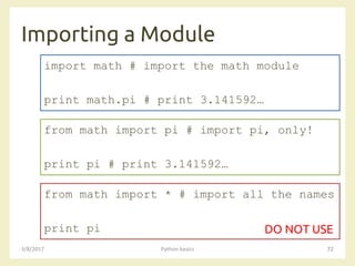Importing a Module
3/8/2017 Python basics 72
import math # import the math module
print math.pi # print 3.141592…
from math import pi # import pi, only!
print pi # print 3.141592…
from math import * # import all the names
print pi DO NOT USE
 