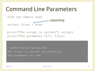 Command Line Parameters
3/8/2017 Python basics 73
from sys import argv
script, first = argv
print("The script is called:", script)
print("The parameter is:", first)
> python my_script.py one
The script is called: my_script.py
The parameter is: one
unpacking
 