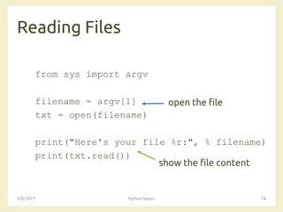 Reading Files
3/8/2017 Python basics 74
from sys import argv
filename = argv[1]
txt = open(filename)
print("Here's your file %r:", % filename)
print(txt.read())
open the file
show the file content
 