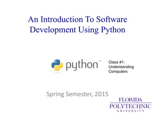 An Introduction To Software
Development Using Python
Spring Semester, 2015
Class #1:
Understanding
Computers
 