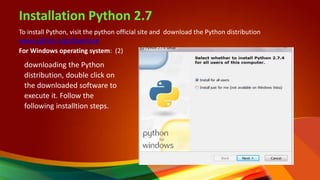 Installation Python 2.7
To install Python, visit the python official site and download the Python distribution
www.python.org/download
For Windows operating system: (2)
downloading the Python
distribution, double click on
the downloaded software to
execute it. Follow the
following installtion steps.
 