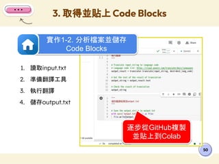 3. 取得並貼上 Code Blocks
50
1. 讀取input.txt
2. 準備翻譯工具
3. 執行翻譯
4. 儲存output.txt
實作1-2. 分析檔案並儲存
Code Blocks
逐步從GitHub複製
並貼上到Colab
 