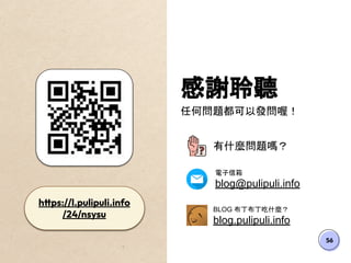 56
感謝聆聽
任何問題都可以發問喔！
有什麼問題嗎？
電子信箱
blog@pulipuli.info
BLOG 布丁布丁吃什麼？
blog.pulipuli.info
https://l.pulipuli.info
/24/nsysu
 