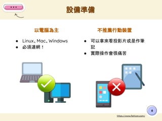 6
不推薦行動裝置
以電腦為主
● Linux、Mac、Windows
● 必須連網！
● 可以拿來看投影片或是作筆
記
● 實際操作會很痛苦
設備準備
https://www.ﬂaticon.com/
 