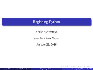 Beginning Python

                                    Ankur Shrivastava

                                  Linux User’s Group Manipal


                                    January 29, 2010




Ankur Shrivastava (LUG Manipal)         Beginning Python       January 29, 2010   1 / 44
 