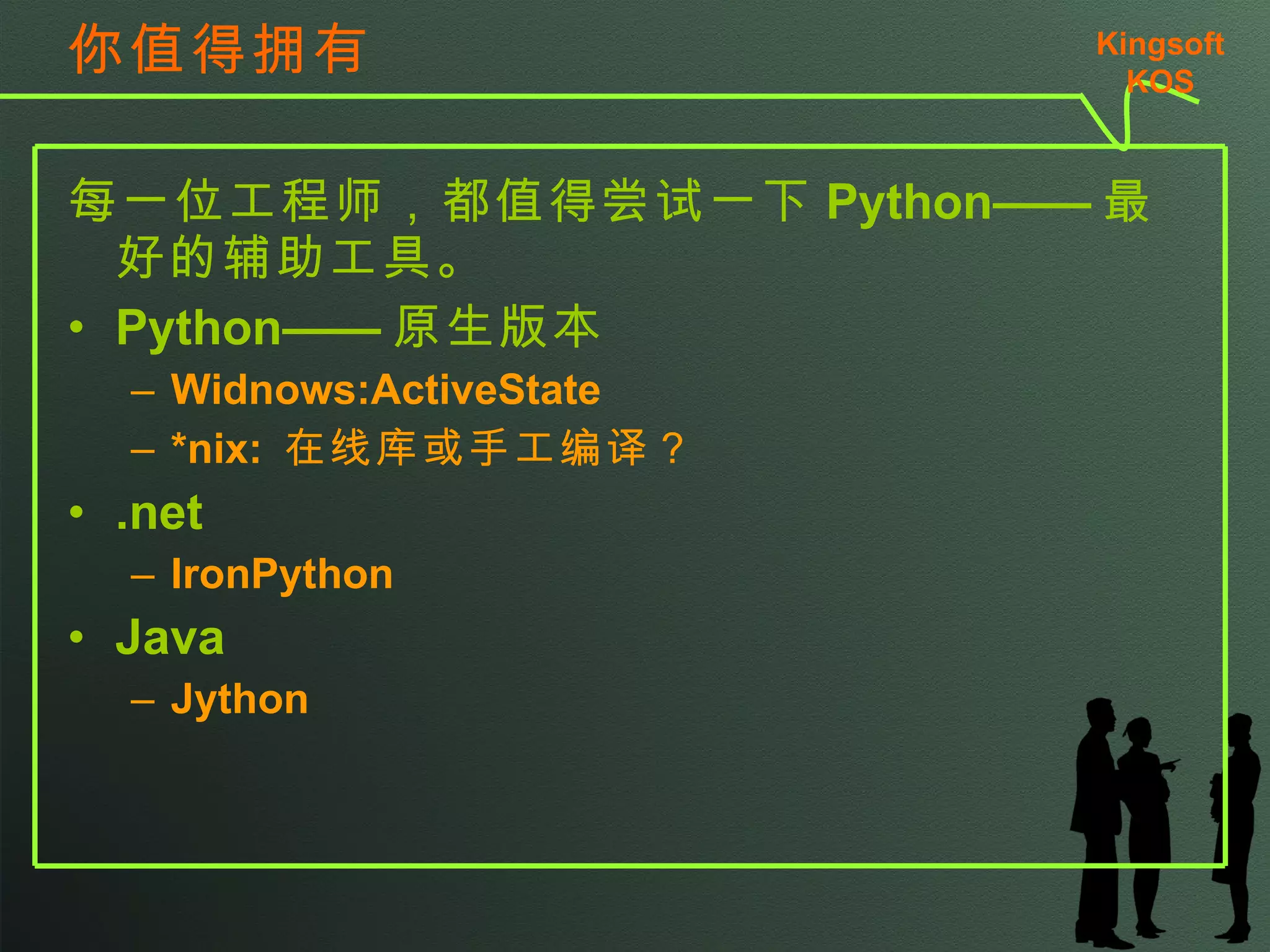 你值得拥有 每一位工程师，都值得尝试一下 Python—— 最好的辅助工具。 Python—— 原生版本 Widnows:ActiveState *nix:  在线库或手工编译？ .net IronPython Java Jython Kingsoft KSO 
