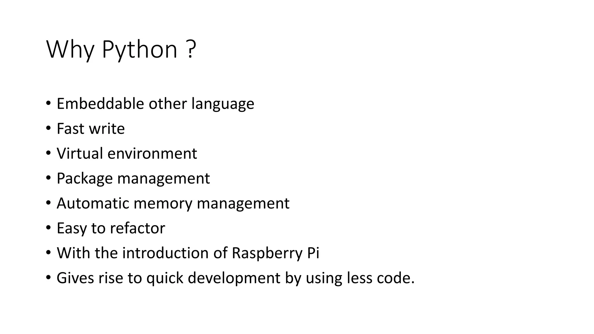 Why Python ?
• Embeddable other language
• Fast write
• Virtual environment
• Package management
• Automatic memory management
• Easy to refactor
• With the introduction of Raspberry Pi
• Gives rise to quick development by using less code.
 