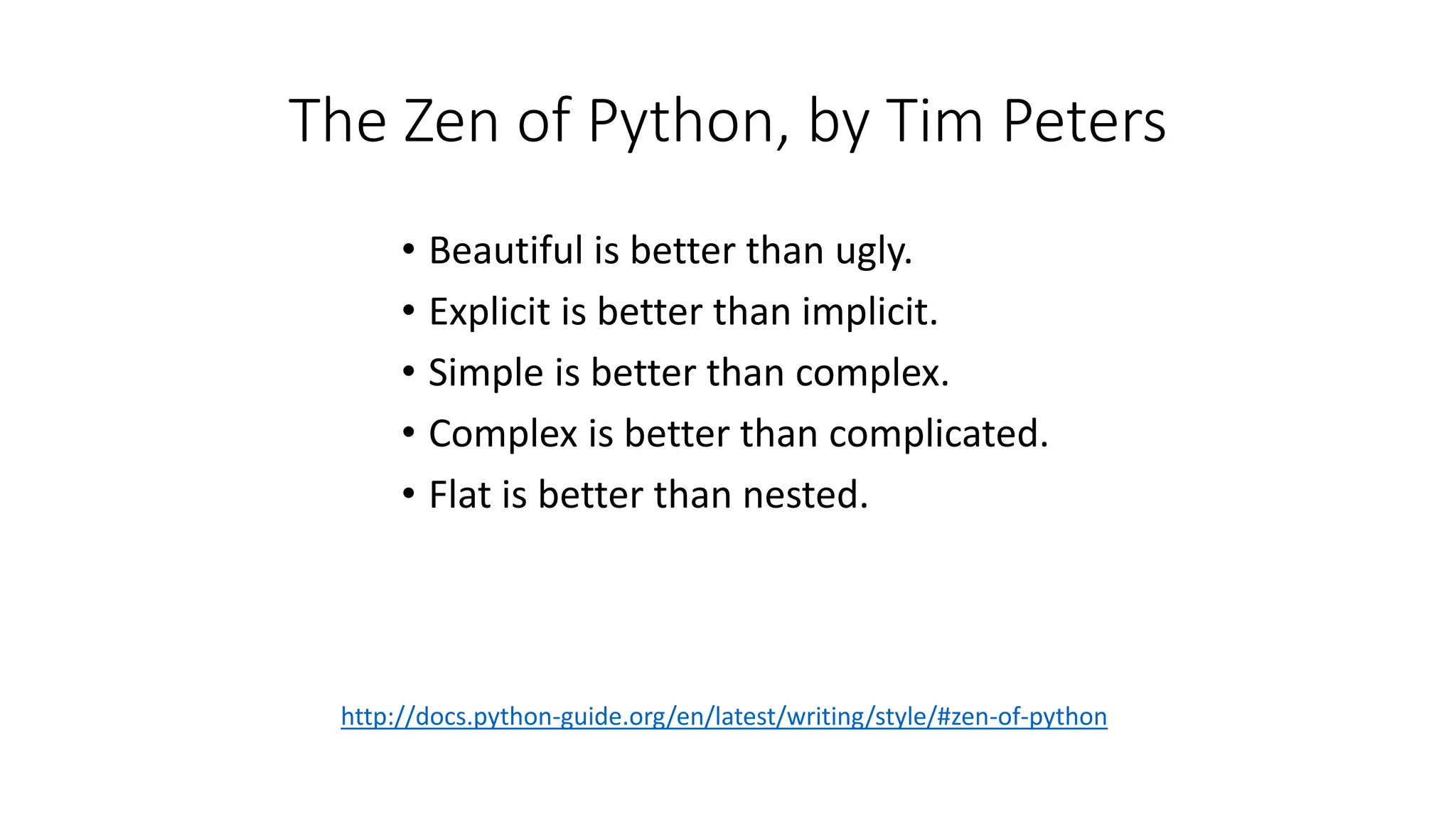 The Zen of Python, by Tim Peters
• Beautiful is better than ugly.
• Explicit is better than implicit.
• Simple is better than complex.
• Complex is better than complicated.
• Flat is better than nested.
http://docs.python-guide.org/en/latest/writing/style/#zen-of-python
 