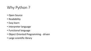 Why Python ?
• Open Source
• Readability
• Easy learn
• Interpreter language
• Functional language
• Object Oriented Programming - driven
• Large scientific library
 
