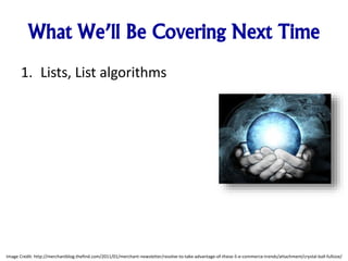 What We’ll Be Covering Next Time
1. Lists, List algorithms
Image Credit: http://merchantblog.thefind.com/2011/01/merchant-newsletter/resolve-to-take-advantage-of-these-5-e-commerce-trends/attachment/crystal-ball-fullsize/
 