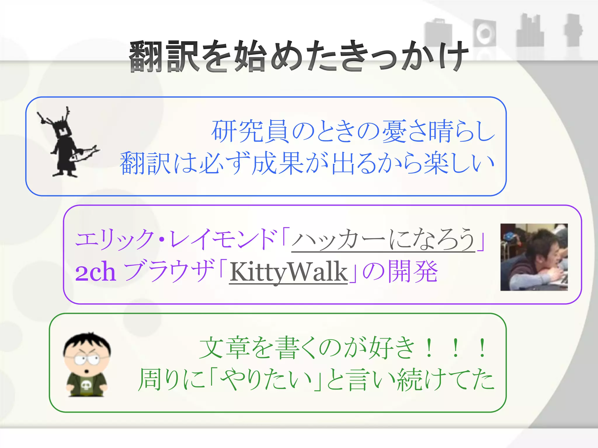 研究員のときの憂さ晴らし
  翻訳は必ず成果が出るから楽しい

エリック・レイモンド「ハッカーになろう」
2ch ブラウザ「KittyWalk」の開発

      文章を書くのが好き！！！
   周りに「やりたい」と言い続けてた
 