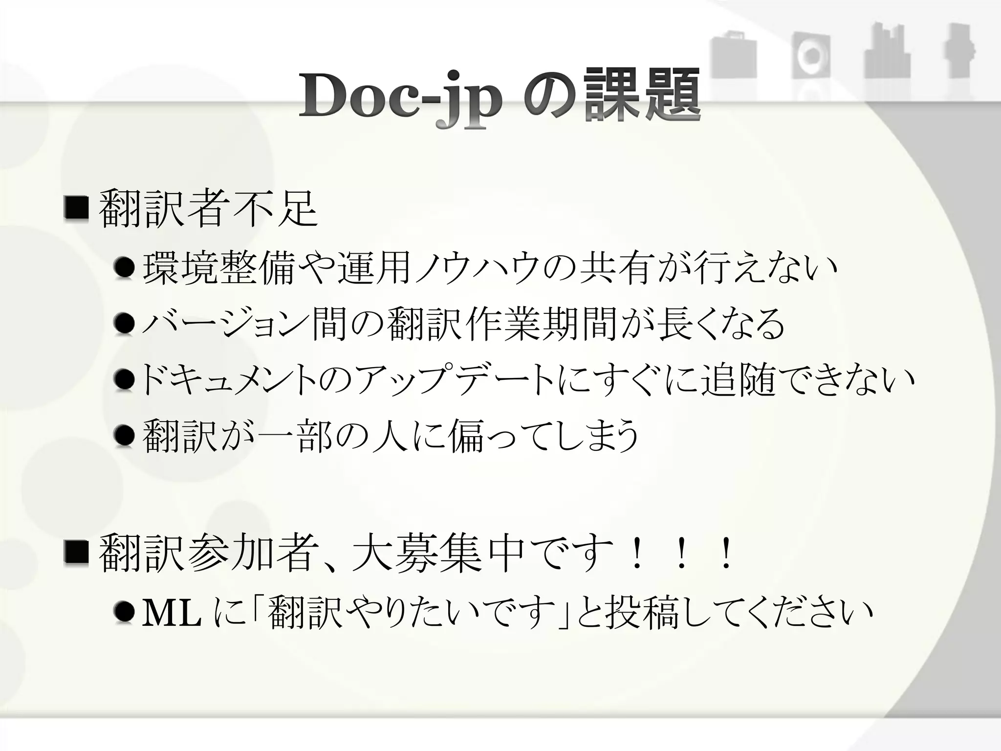 翻訳者不足
 環境整備や運用ノウハウの共有が行えない
 バージョン間の翻訳作業期間が長くなる
 ドキュメントのアップデートにすぐに追随できない
 翻訳が一部の人に偏ってしまう


翻訳参加者、大募集中です！！！
 ML に「翻訳やりたいです」と投稿してください
 