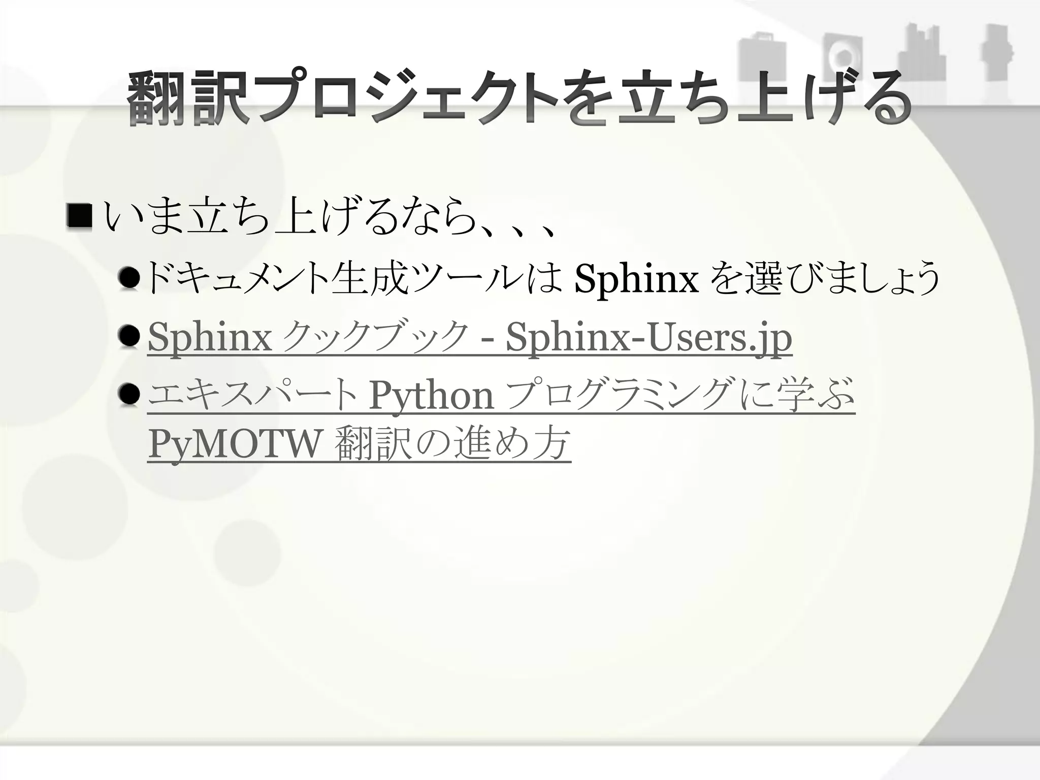いま立ち上げるなら、、、
 ドキュメント生成ツールは Sphinx を選びましょう
 Sphinx クックブック - Sphinx-Users.jp
 エキスパート Python プログラミングに学ぶ
 PyMOTW 翻訳の進め方
 