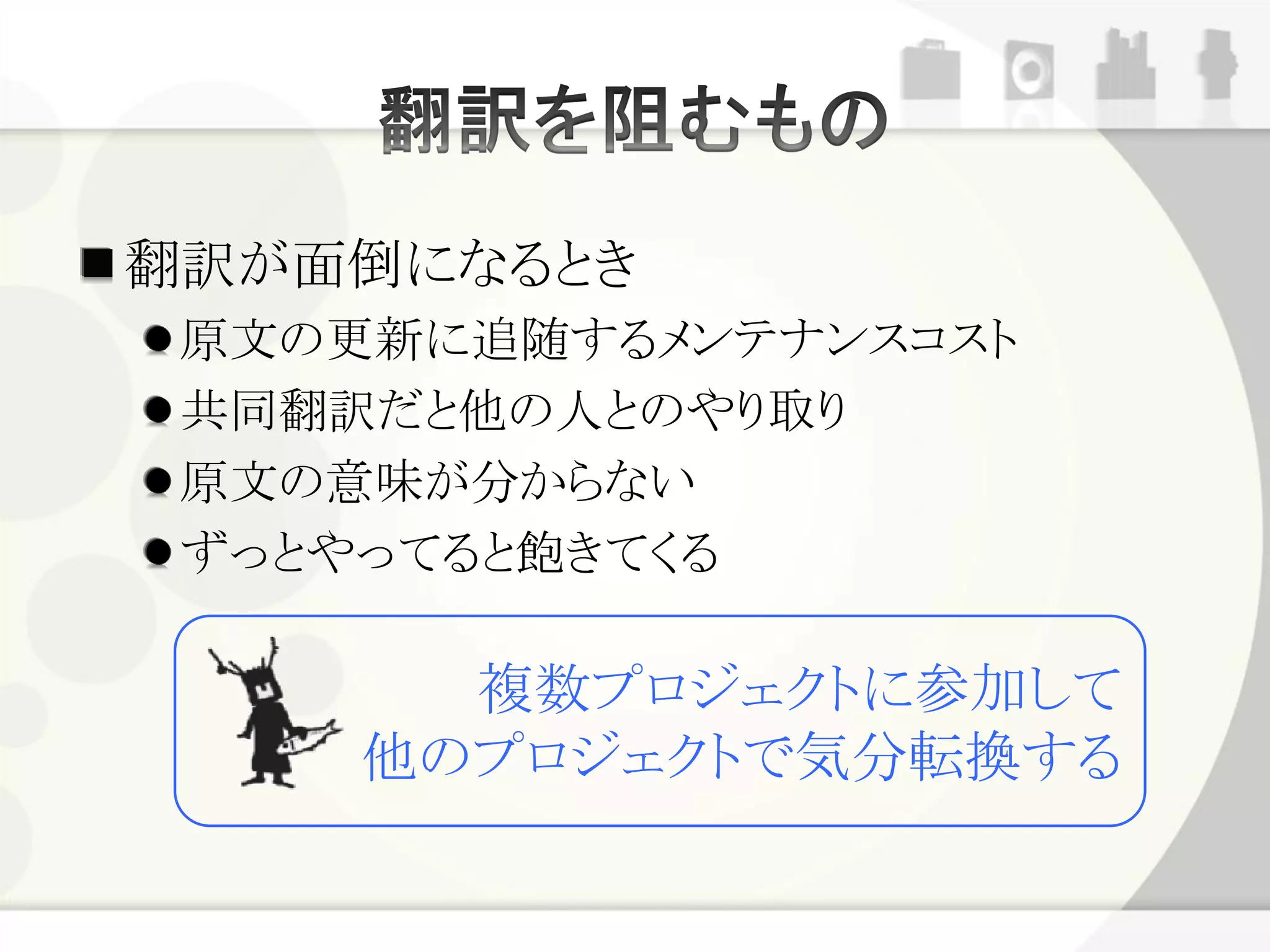 翻訳が面倒になるとき
 原文の更新に追随するメンテナンスコスト
 共同翻訳だと他の人とのやり取り
 原文の意味が分からない
 ずっとやってると飽きてくる

       複数プロジェクトに参加して
     他のプロジェクトで気分転換する
 